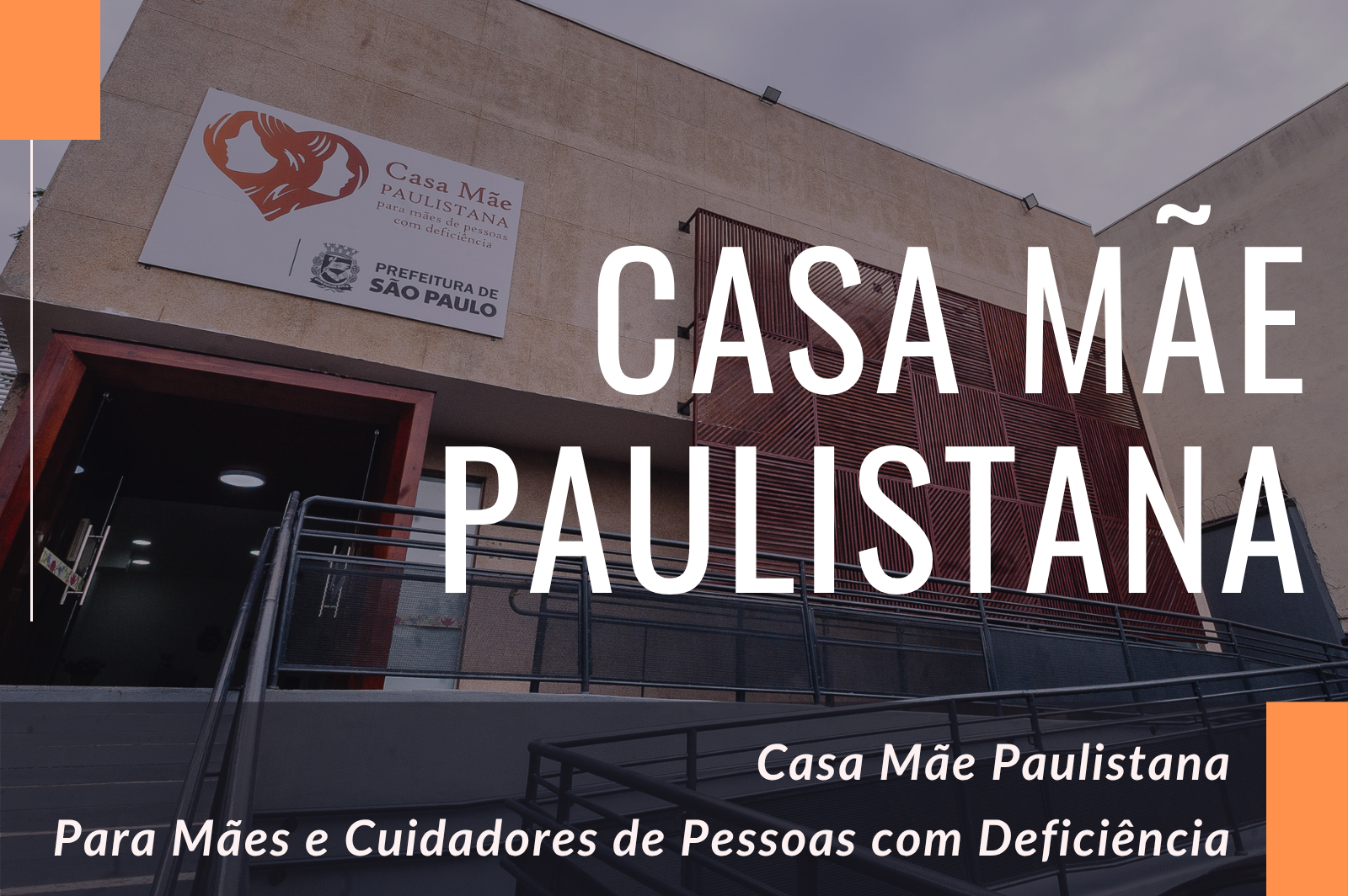 Fachada da Casa Mãe Paulistana com rampa de acesso e porta de vidro na entrada. Na parte superior esquerda há uma placa branca com o logo da Casa Mãe Paulistana e da PREFEITURA DE SÃO PAULO. Em letras grandes no centro e à direita da imagem está escrito: “CASA MÃE PAULISTANA” Na parte inferior direita, sobre uma faixa laranja, está escrito: “Casa Mãe Paulistana Para Mães e Cuidadores de Pessoas com Deficiência
